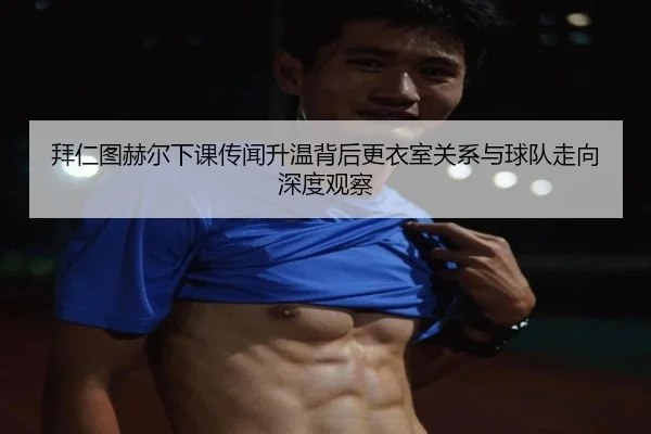 拜仁图赫尔下课传闻升温背后更衣室关系与球队走向深度观察