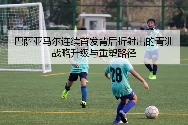 巴萨亚马尔连续首发背后折射出的青训战略升级与重塑路径