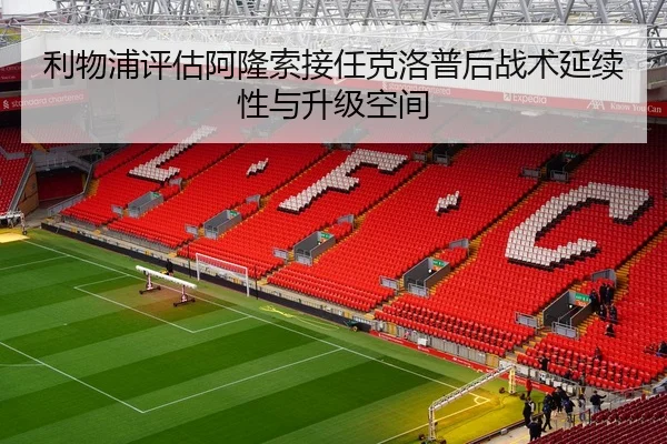 利物浦评估阿隆索接任克洛普后战术延续性与升级空间