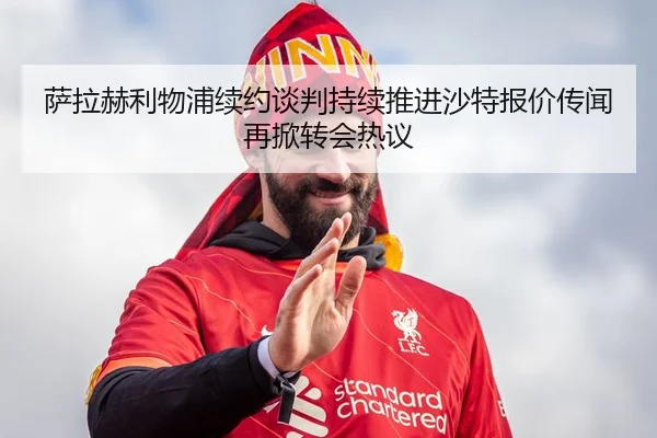 萨拉赫利物浦续约谈判持续推进沙特报价传闻再掀转会热议