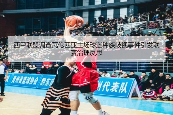 西甲联盟调查瓦伦西亚主场球迷种族歧视事件引发联赛治理反思