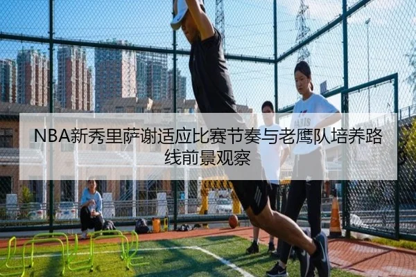 NBA新秀里萨谢适应比赛节奏与老鹰队培养路线前景观察