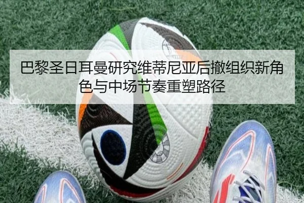 巴黎圣日耳曼研究维蒂尼亚后撤组织新角色与中场节奏重塑路径