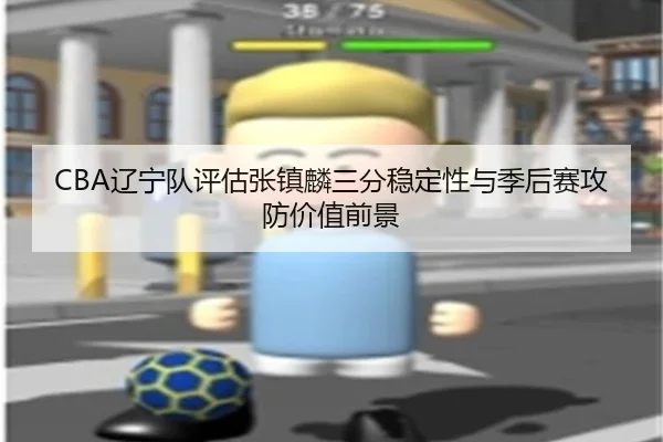 CBA辽宁队评估张镇麟三分稳定性与季后赛攻防价值前景