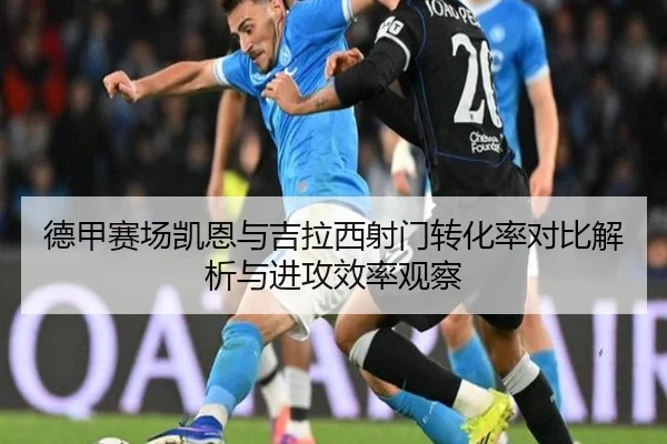 德甲赛场凯恩与吉拉西射门转化率对比解析与进攻效率观察