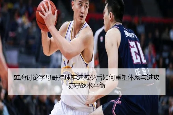 雄鹿讨论字母哥持球推进减少后如何重塑体系与进攻防守战术平衡