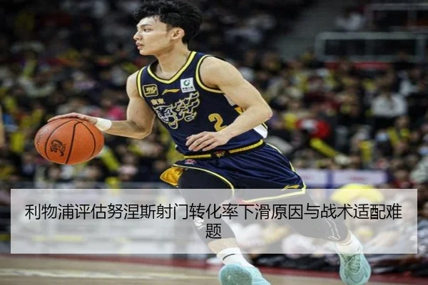 利物浦评估努涅斯射门转化率下滑原因与战术适配难题