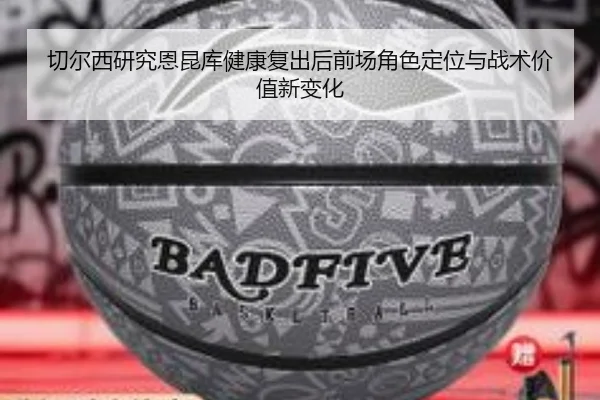 切尔西研究恩昆库健康复出后前场角色定位与战术价值新变化