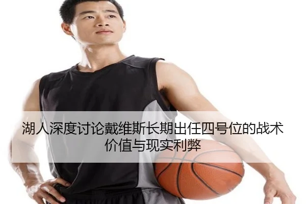 湖人深度讨论戴维斯长期出任四号位的战术价值与现实利弊