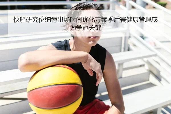 快船研究伦纳德出场时间优化方案季后赛健康管理成为争冠关键