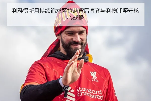 利雅得新月持续追求萨拉赫背后博弈与利物浦坚守核心战略
