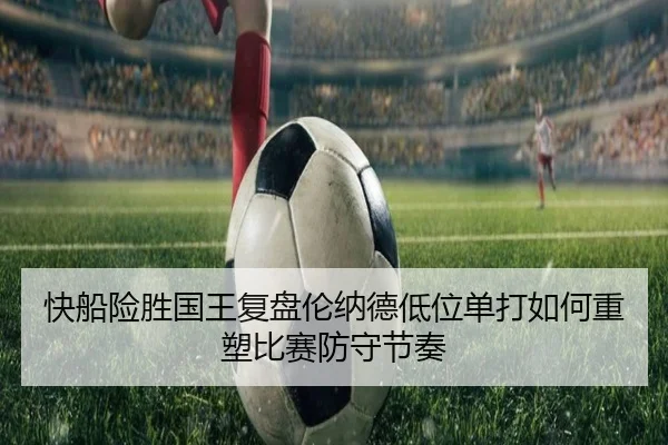 快船险胜国王复盘伦纳德低位单打如何重塑比赛防守节奏