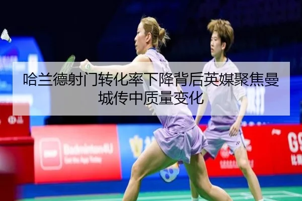 哈兰德射门转化率下降背后英媒聚焦曼城传中质量变化