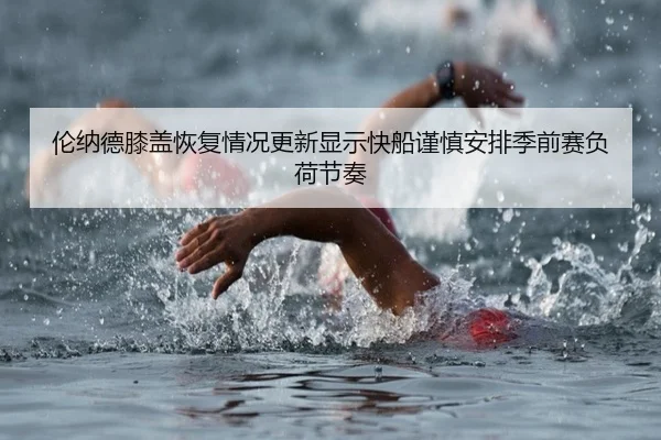 伦纳德膝盖恢复情况更新显示快船谨慎安排季前赛负荷节奏
